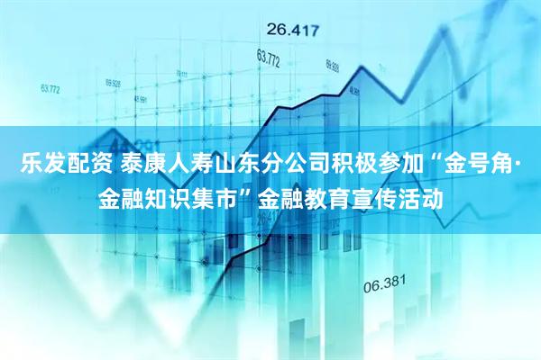 乐发配资 泰康人寿山东分公司积极参加“金号角·金融知识集市”金融教育宣传活动