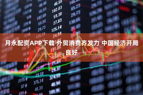 月永配资APP下载 外贸消费齐发力 中国经济开局良好