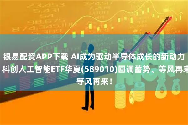 银易配资APP下载 AI成为驱动半导体成长的新动力！科创人工智能ETF华夏(589010)回调蓄势、等风再来！