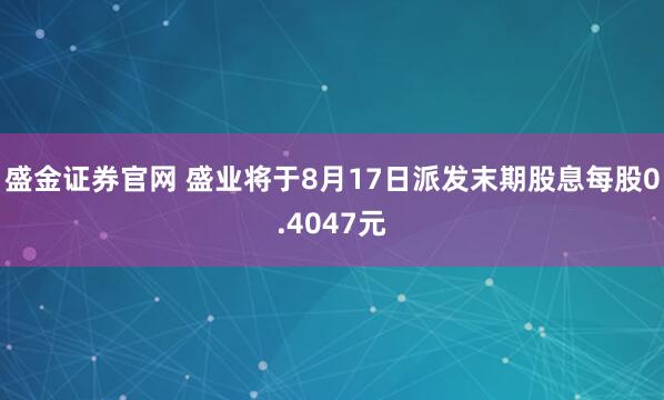 盛金证券官网 盛业将于8月17日派发末期股息每股0.4047元