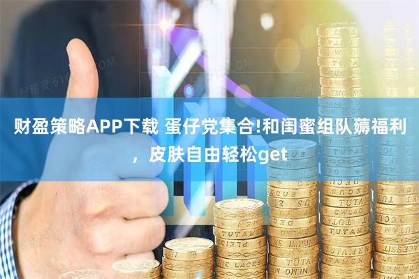 财盈策略APP下载 蛋仔党集合!和闺蜜组队薅福利，皮肤自由轻松get