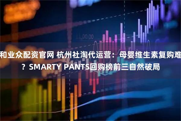 和业众配资官网 杭州社淘代运营：母婴维生素复购难？SMARTY PANTS回购榜前三自然破局