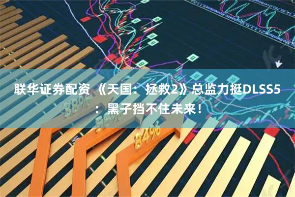 联华证券配资 《天国：拯救2》总监力挺DLSS5：黑子挡不住未来！