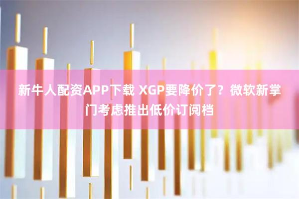 新牛人配资APP下载 XGP要降价了？微软新掌门考虑推出低价订阅档