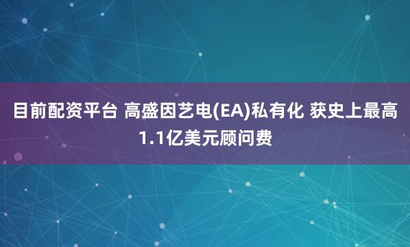 目前配资平台 高盛因艺电(EA)私有化 获史上最高1.1亿美元顾问费