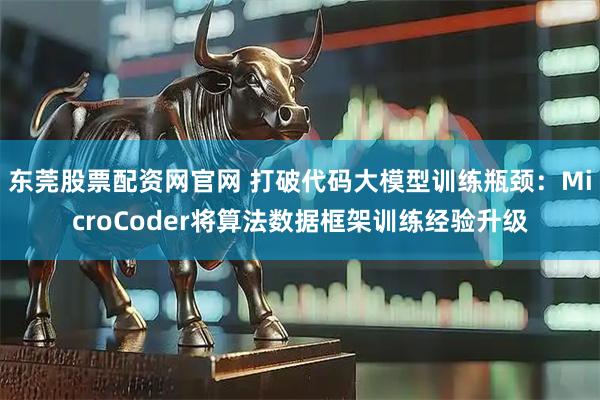 东莞股票配资网官网 打破代码大模型训练瓶颈：MicroCoder将算法数据框架训练经验升级