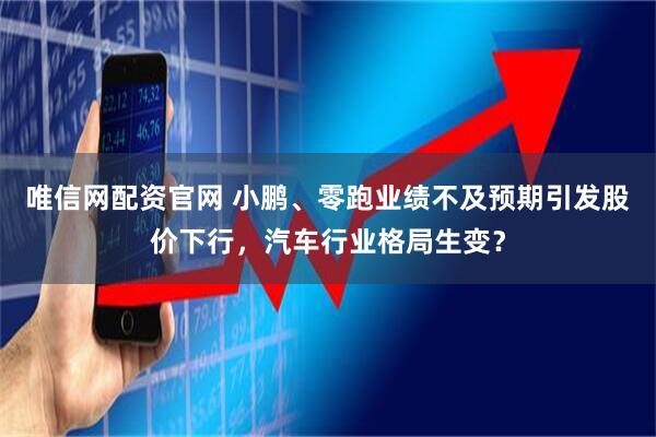 唯信网配资官网 小鹏、零跑业绩不及预期引发股价下行，汽车行业格局生变？
