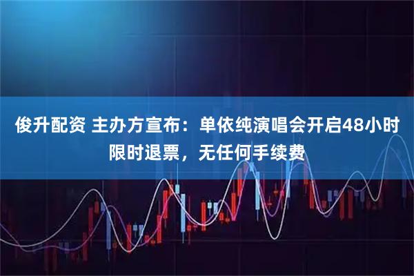 俊升配资 主办方宣布：单依纯演唱会开启48小时限时退票，无任何手续费