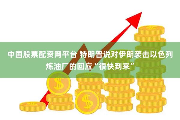 中国股票配资网平台 特朗普说对伊朗袭击以色列炼油厂的回应“很快到来”