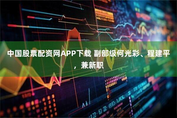 中国股票配资网APP下载 副部级何光彩、程建平，兼新职