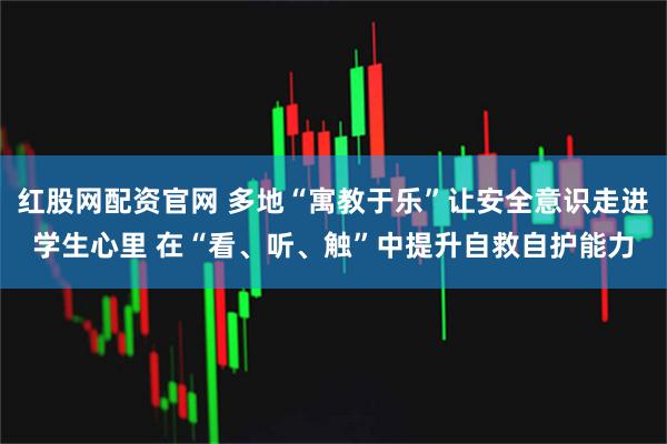 红股网配资官网 多地“寓教于乐”让安全意识走进学生心里 在“看、听、触”中提升自救自护能力