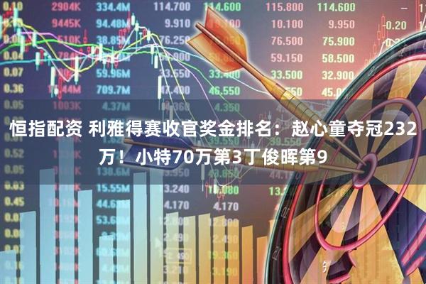 恒指配资 利雅得赛收官奖金排名：赵心童夺冠232万！小特70万第3丁俊晖第9