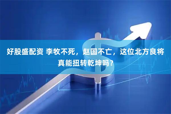 好股盛配资 李牧不死，赵国不亡，这位北方良将真能扭转乾坤吗？