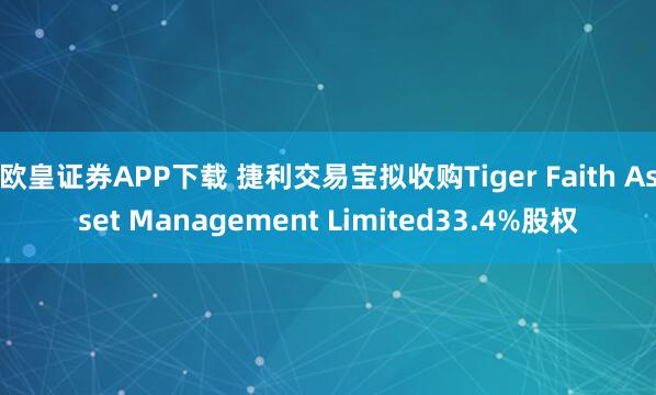 欧皇证券APP下载 捷利交易宝拟收购Tiger Faith Asset Management Limited33.4%股权