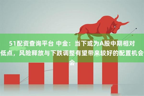 51配资查询平台 中金：当下或为A股中期相对低点，风险释放与下跌调整有望带来较好的配置机会