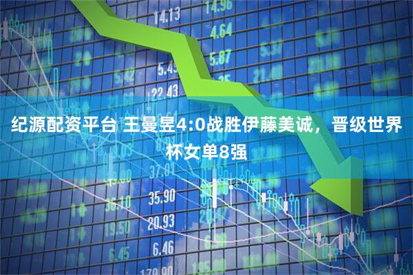 纪源配资平台 王曼昱4:0战胜伊藤美诚，晋级世界杯女单8强