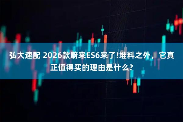 弘大速配 2026款蔚来ES6来了!堆料之外，它真正值得买的理由是什么?