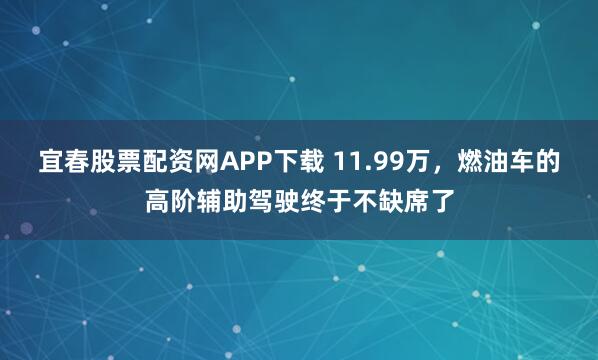 宜春股票配资网APP下载 11.99万，燃油车的高阶辅助驾驶终于不缺席了