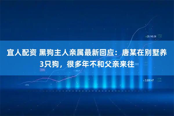 宜人配资 黑狗主人亲属最新回应：唐某在别墅养3只狗，很多年不和父亲来往