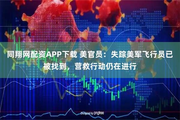 同翔网配资APP下载 美官员：失踪美军飞行员已被找到，营救行动仍在进行