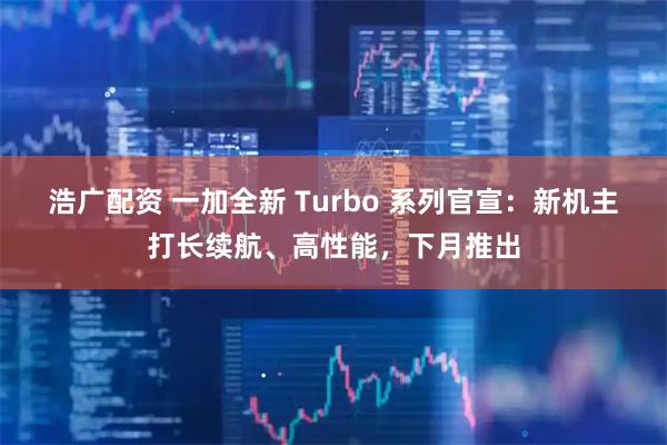 浩广配资 一加全新 Turbo 系列官宣：新机主打长续航、高性能，下月推出