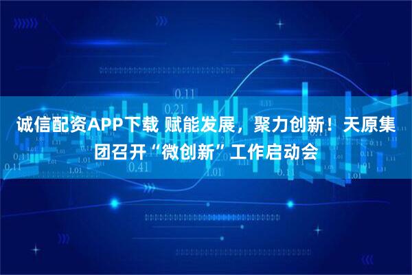 诚信配资APP下载 赋能发展，聚力创新！天原集团召开“微创新”工作启动会