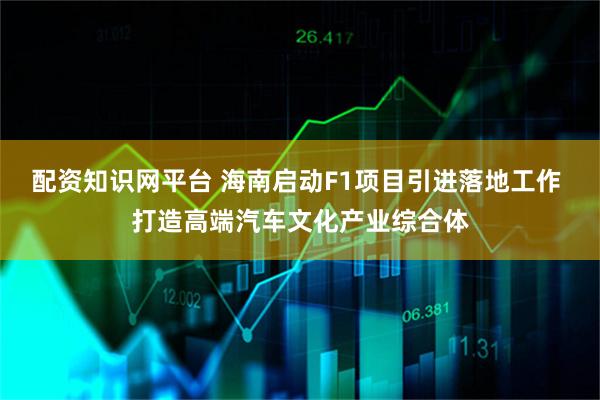 配资知识网平台 海南启动F1项目引进落地工作 打造高端汽车文化产业综合体