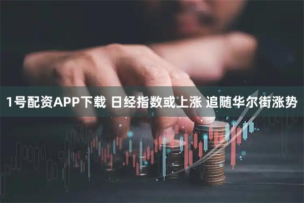 1号配资APP下载 日经指数或上涨 追随华尔街涨势