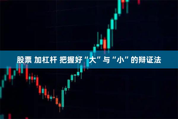 股票 加杠杆 把握好“大”与“小”的辩证法