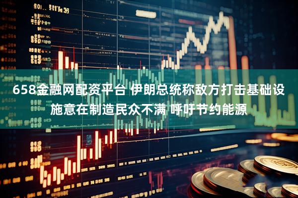 658金融网配资平台 伊朗总统称敌方打击基础设施意在制造民众不满 呼吁节约能源