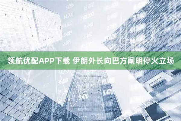 领航优配APP下载 伊朗外长向巴方阐明停火立场