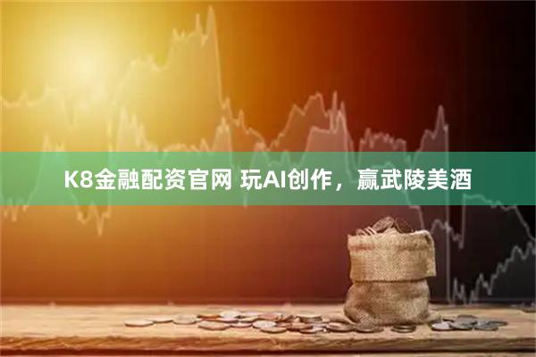 K8金融配资官网 玩AI创作，赢武陵美酒