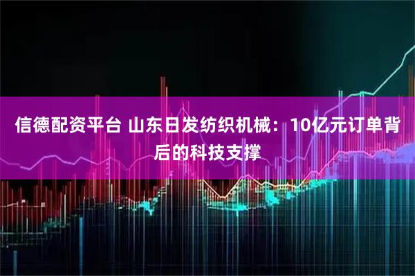 信德配资平台 山东日发纺织机械：10亿元订单背后的科技支撑