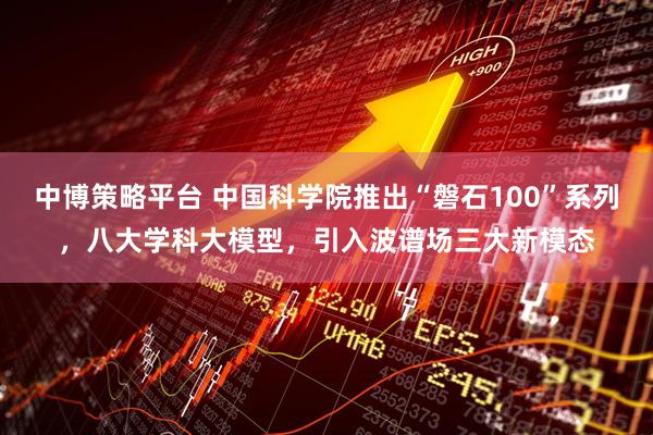 中博策略平台 中国科学院推出“磐石100”系列，八大学科大模型，引入波谱场三大新模态