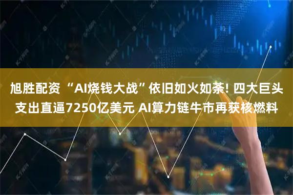 旭胜配资 “AI烧钱大战”依旧如火如荼! 四大巨头支出直逼7250亿美元 AI算力链牛市再获核燃料