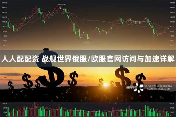 人人配配资 战舰世界俄服/欧服官网访问与加速详解