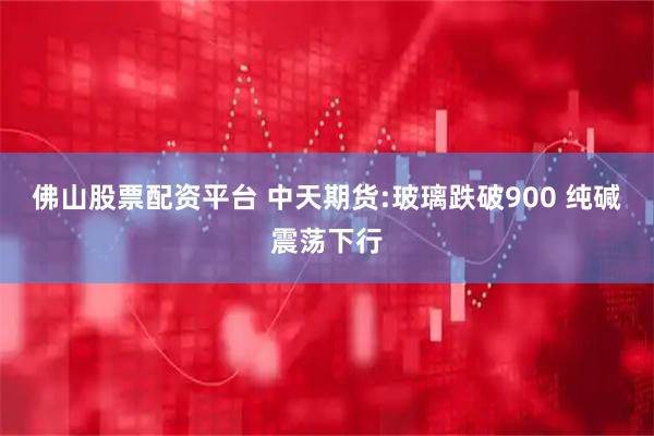 佛山股票配资平台 中天期货:玻璃跌破900 纯碱震荡下行