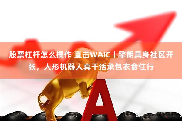 股票杠杆怎么操作 直击WAIC丨擎朗具身社区开张，人形机器人真干活承包衣食住行