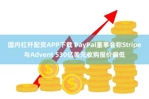 国内杠杆配资APP下载 PayPal董事会称Stripe与Advent 530亿美元收购报价偏低