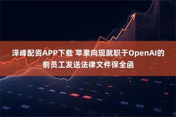 泽峰配资APP下载 苹果向现就职于OpenAI的前员工发送法律文件保全函