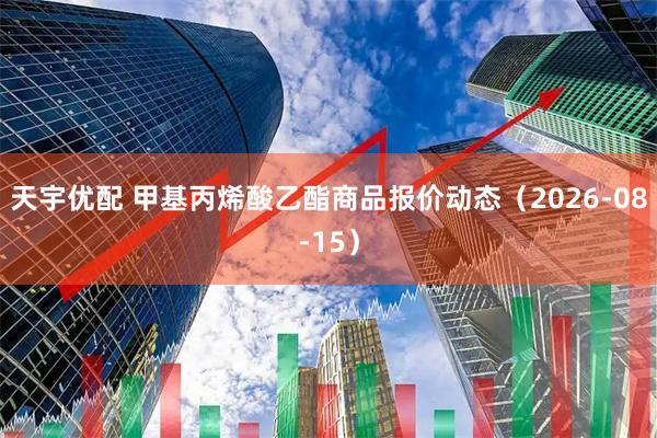 天宇优配 甲基丙烯酸乙酯商品报价动态（2026-08-15）