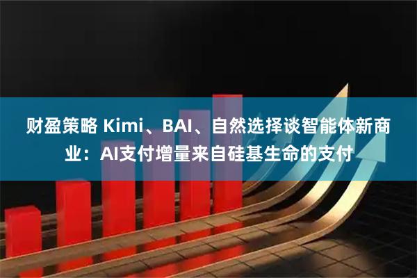 财盈策略 Kimi、BAI、自然选择谈智能体新商业：AI支付增量来自硅基生命的支付