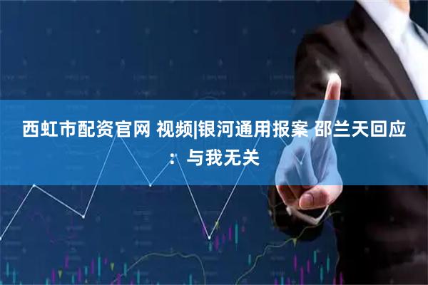 西虹市配资官网 视频|银河通用报案 邵兰天回应：与我无关