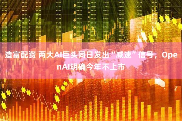 造富配资 两大AI巨头同日发出“减速”信号，OpenAI明确今年不上市