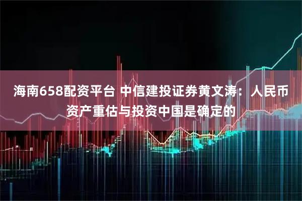 海南658配资平台 中信建投证券黄文涛：人民币资产重估与投资中国是确定的