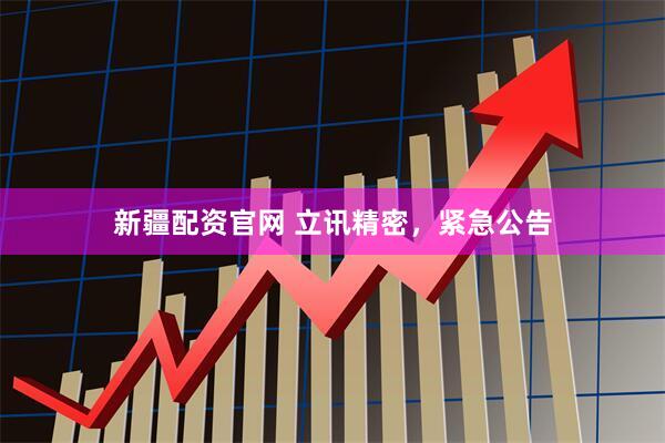新疆配资官网 立讯精密，紧急公告