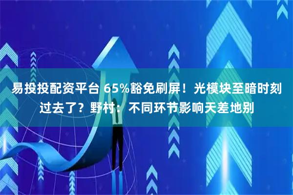 易投投配资平台 65%豁免刷屏！光模块至暗时刻过去了？野村：不同环节影响天差地别
