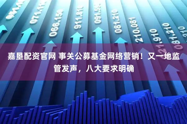 嘉垦配资官网 事关公募基金网络营销！又一地监管发声，八大要求明确